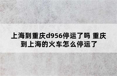 上海到重庆d956停运了吗 重庆到上海的火车怎么停运了